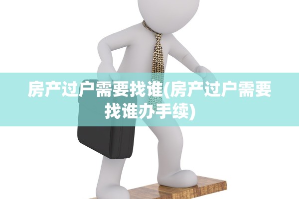 房产过户需要找谁(房产过户需要找谁办手续)