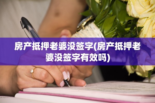 房产抵押老婆没签字(房产抵押老婆没签字有效吗)