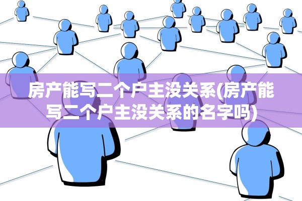 房产能写二个户主没关系(房产能写二个户主没关系的名字吗)