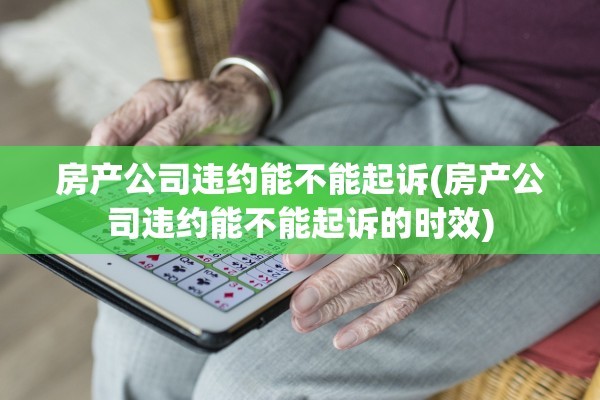 房产公司违约能不能起诉(房产公司违约能不能起诉的时效)