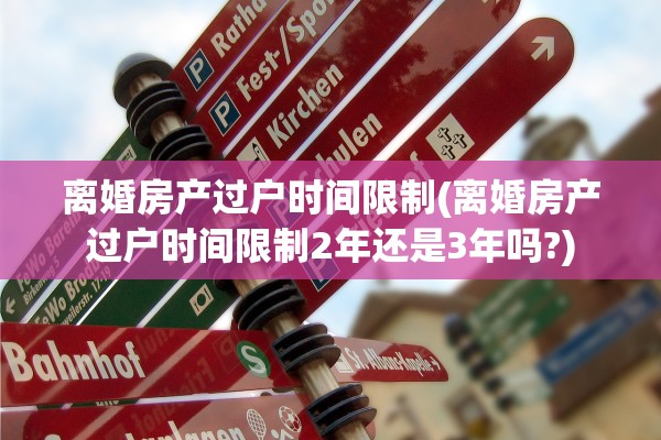 离婚房产过户时间限制(离婚房产过户时间限制2年还是3年吗?)