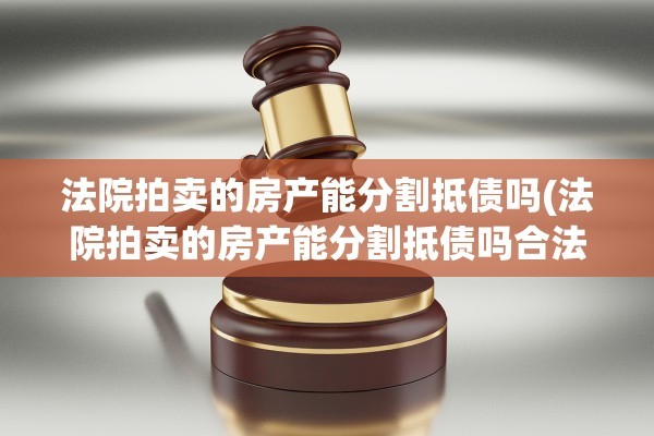 法院拍卖的房产能分割抵债吗(法院拍卖的房产能分割抵债吗合法吗)