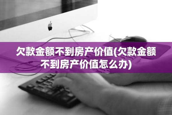 欠款金额不到房产价值(欠款金额不到房产价值怎么办)