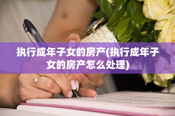 执行成年子女的房产(执行成年子女的房产怎么处理)