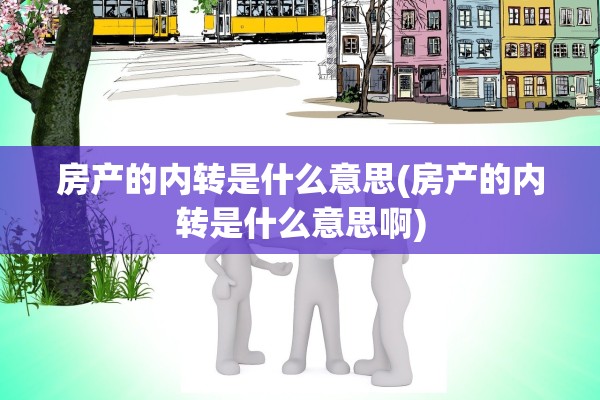 房产的内转是什么意思(房产的内转是什么意思啊)