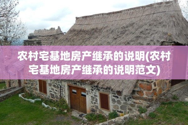 农村宅基地房产继承的说明(农村宅基地房产继承的说明范文)