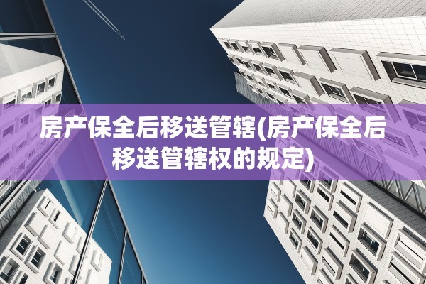 房产保全后移送管辖(房产保全后移送管辖权的规定)