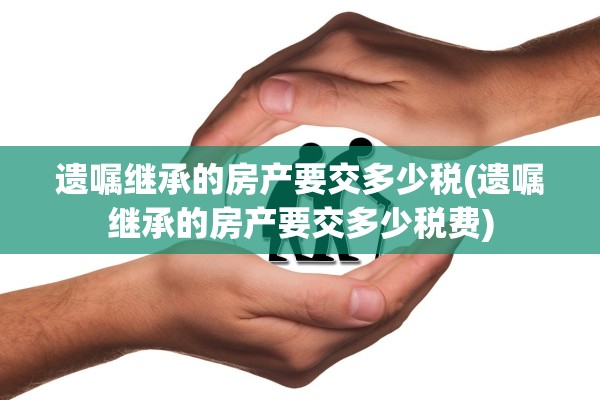 遗嘱继承的房产要交多少税(遗嘱继承的房产要交多少税费)