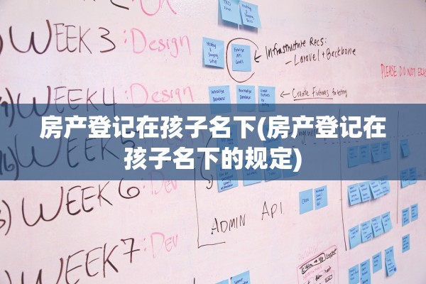 房产登记在孩子名下(房产登记在孩子名下的规定)