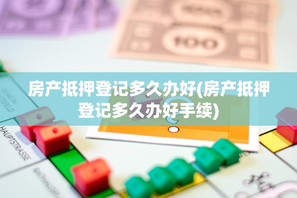 房产抵押登记多久办好(房产抵押登记多久办好手续)