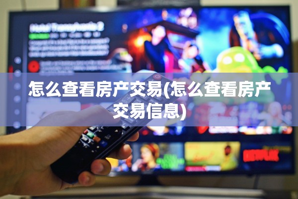 怎么查看房产交易(怎么查看房产交易信息)