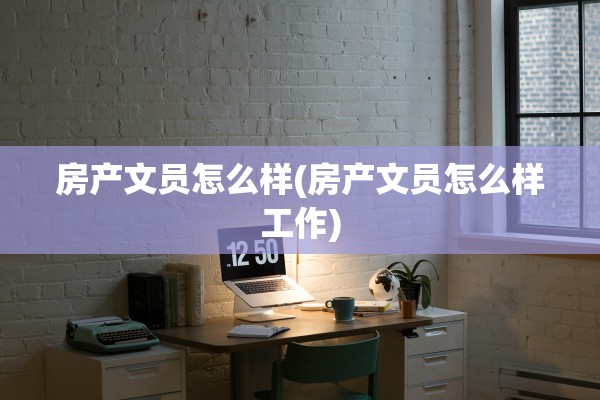 房产文员怎么样(房产文员怎么样工作)