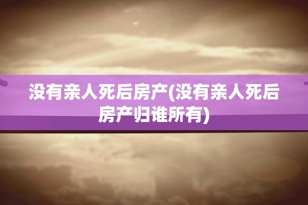 没有亲人死后房产(没有亲人死后房产归谁所有)
