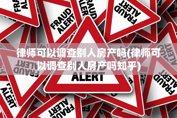 律师可以调查别人房产吗(律师可以调查别人房产吗知乎)