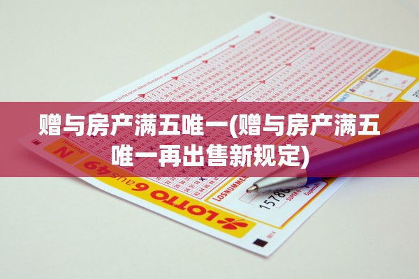 赠与房产满五唯一(赠与房产满五唯一再出售新规定)