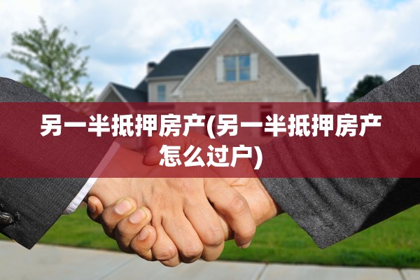 另一半抵押房产(另一半抵押房产怎么过户)