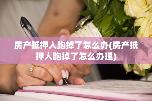 房产抵押人跑掉了怎么办(房产抵押人跑掉了怎么办理)