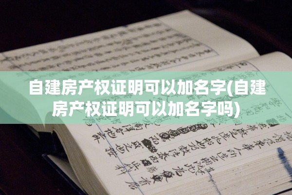 自建房产权证明可以加名字(自建房产权证明可以加名字吗)