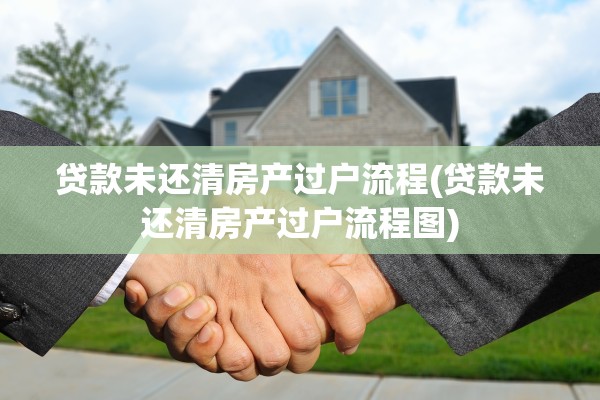 贷款未还清房产过户流程(贷款未还清房产过户流程图)
