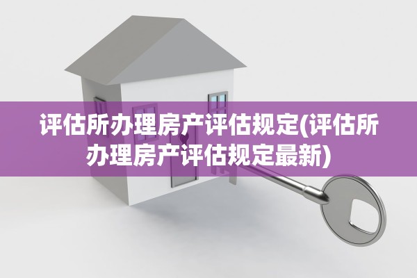 评估所办理房产评估规定(评估所办理房产评估规定最新)