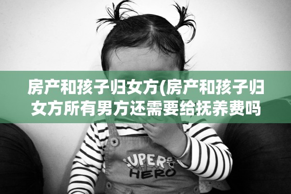房产和孩子归女方(房产和孩子归女方所有男方还需要给抚养费吗)