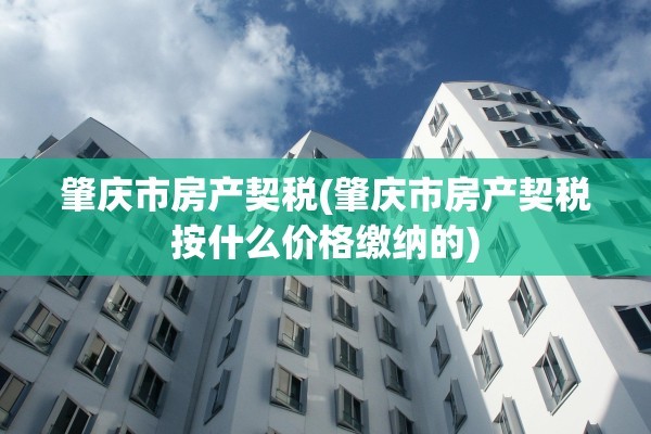 肇庆市房产契税(肇庆市房产契税按什么价格缴纳的)