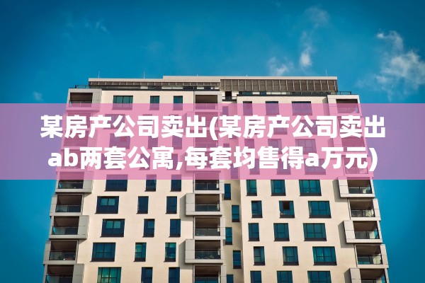 某房产公司卖出(某房产公司卖出ab两套公寓,每套均售得a万元)