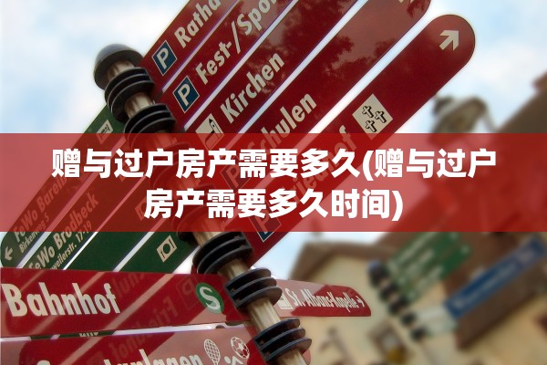 赠与过户房产需要多久(赠与过户房产需要多久时间)