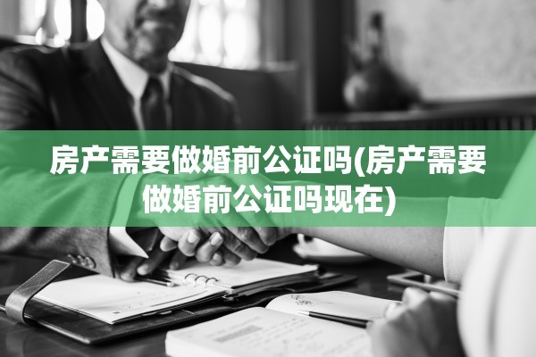 房产需要做婚前公证吗(房产需要做婚前公证吗现在)