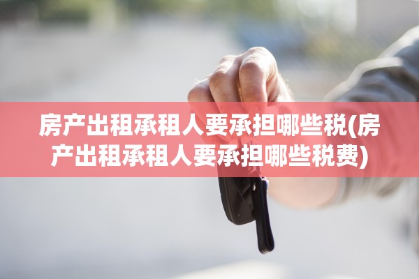 房产出租承租人要承担哪些税(房产出租承租人要承担哪些税费)