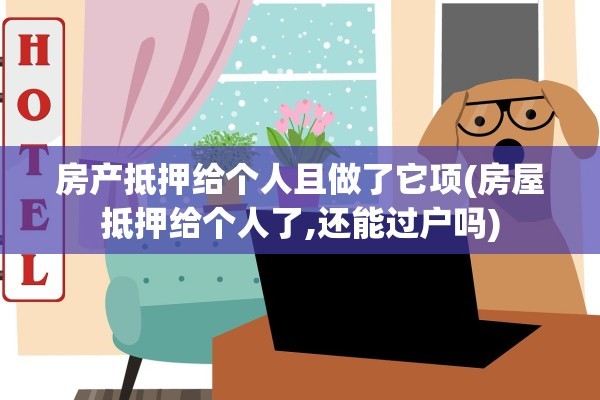 房产抵押给个人且做了它项(房屋抵押给个人了,还能过户吗)