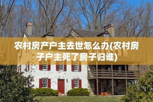 农村房产户主去世怎么办(农村房子户主死了房子归谁)