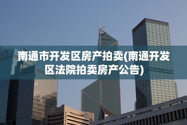 南通市开发区房产拍卖(南通开发区法院拍卖房产公告)