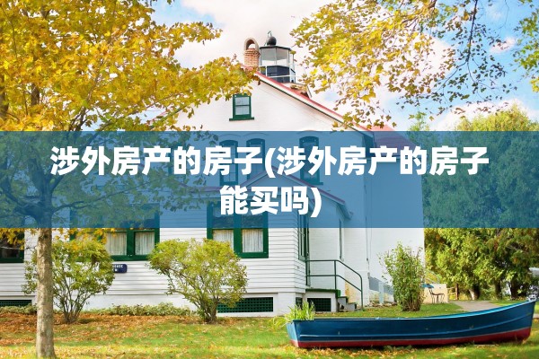 涉外房产的房子(涉外房产的房子能买吗)