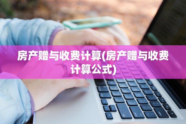 房产赠与收费计算(房产赠与收费计算公式)