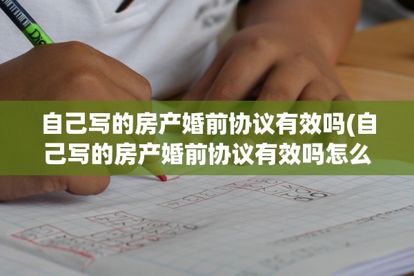 自己写的房产婚前协议有效吗(自己写的房产婚前协议有效吗怎么写)