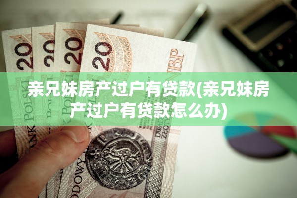 亲兄妹房产过户有贷款(亲兄妹房产过户有贷款怎么办)