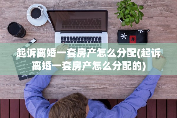 起诉离婚一套房产怎么分配(起诉离婚一套房产怎么分配的)