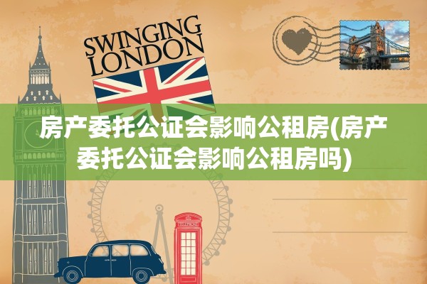 房产委托公证会影响公租房(房产委托公证会影响公租房吗)