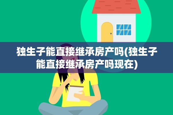 独生子能直接继承房产吗(独生子能直接继承房产吗现在)