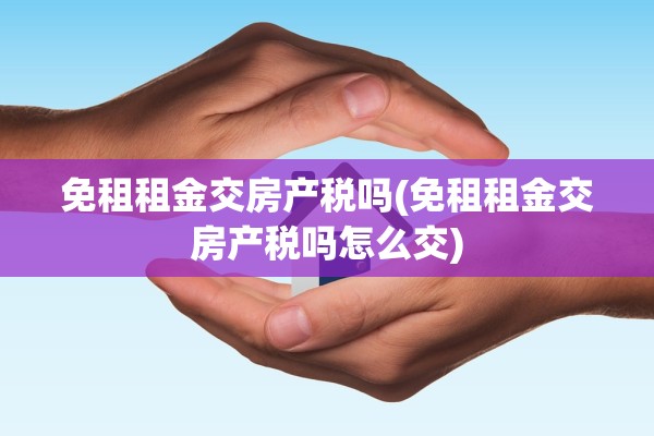 免租租金交房产税吗(免租租金交房产税吗怎么交)