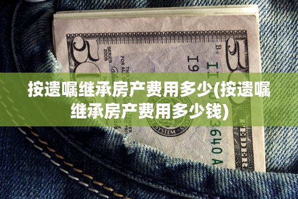 按遗嘱继承房产费用多少(按遗嘱继承房产费用多少钱)