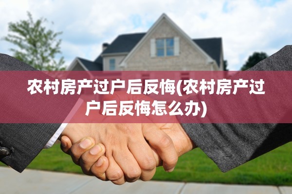 农村房产过户后反悔(农村房产过户后反悔怎么办)