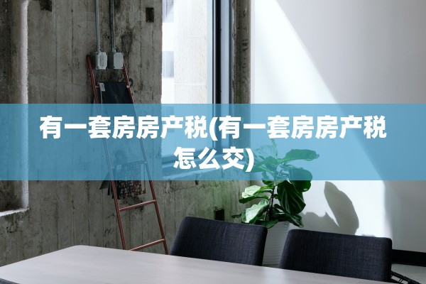 有一套房房产税(有一套房房产税怎么交)