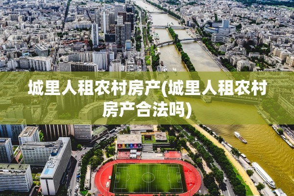 城里人租农村房产(城里人租农村房产合法吗)