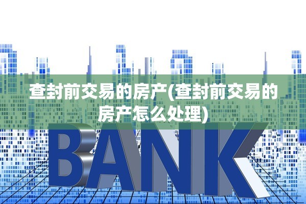 查封前交易的房产(查封前交易的房产怎么处理)