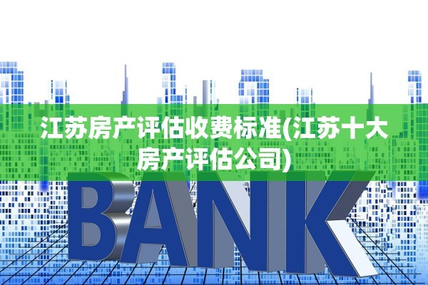 江苏房产评估收费标准(江苏十大房产评估公司)
