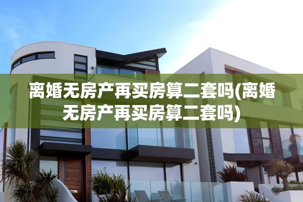 离婚无房产再买房算二套吗(离婚无房产再买房算二套吗)