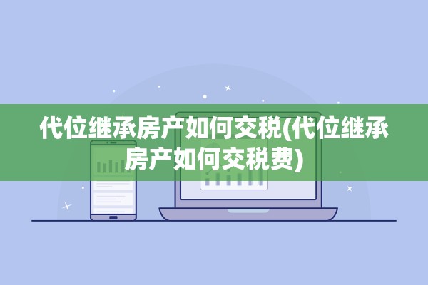 代位继承房产如何交税(代位继承房产如何交税费)