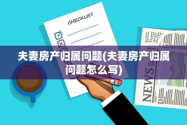 夫妻房产归属问题(夫妻房产归属问题怎么写)